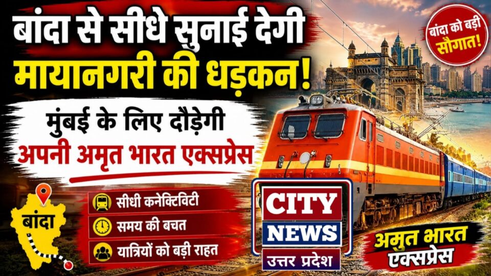 बांदा से सीधे सुनाई देगी 'मायानगरी' की धड़कन: मुंबई के लिए दौड़ेगी अपनी अमृत भारत एक्सप्रेस