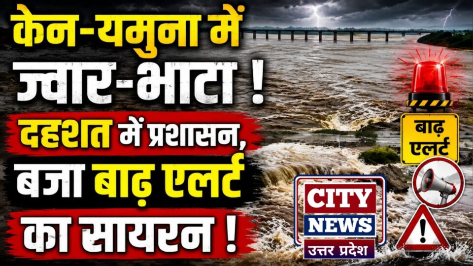 केन-यमुना में 'ज्वार-भाटा' ! दहशत में प्रशासन, बजा बाढ़ एलर्ट का सायरन !