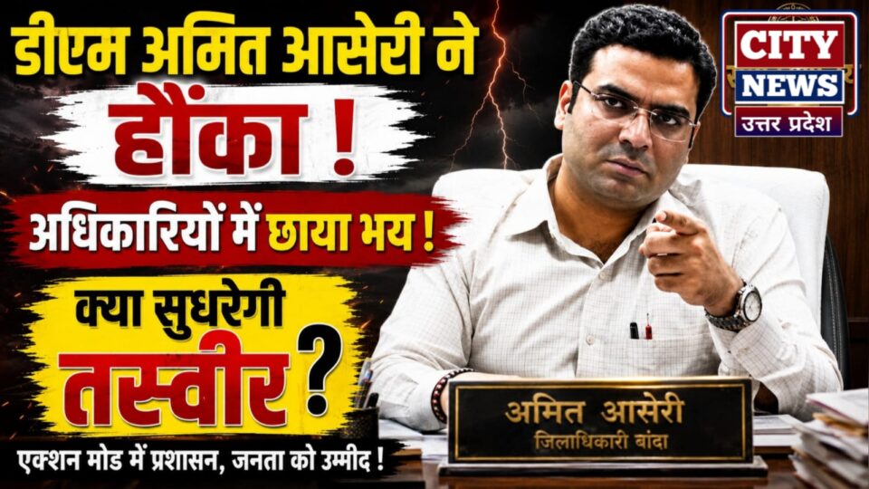 डीएम अमित आसेरी नें 'हौंका': अधिकारी हुये भयभीत, क्या सुधरेगी तस्वीर !