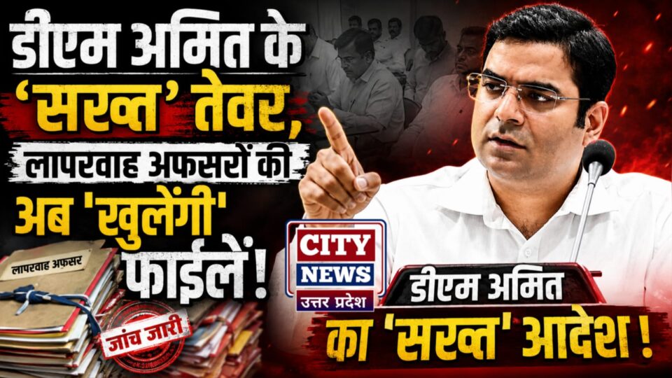 डीएम अमित के 'सख्त' तेवर: लापरवाह अफसरों की अब 'खुलेंगी' फाइलें