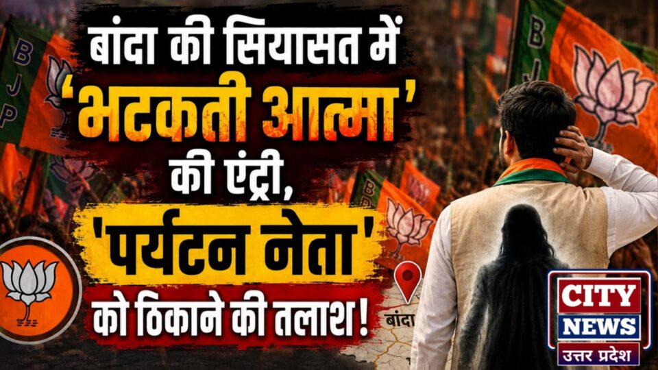 बांदा की सियासत में 'भटकती आत्मा' की एंट्री, 'पर्यटन नेता' को ठिकाने की तलाश !