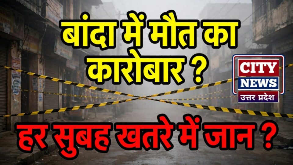 बांदा में चल रहा मौत का कारोबार ? हर सुबह मंडराती है मौत ?