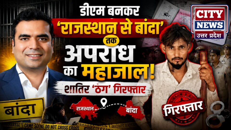 डीएम बनकर 'राजस्थान से बांदा' तक अपराध' का महाजाल: शातिर 'ठग' गिरफ्तार