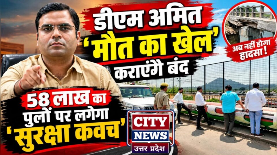 डीएम अमित 'मौत का खेल' कराएंगे बंद: 58 लाख का 'पुलों' पर लगेगा 'सुरक्षा कवच'