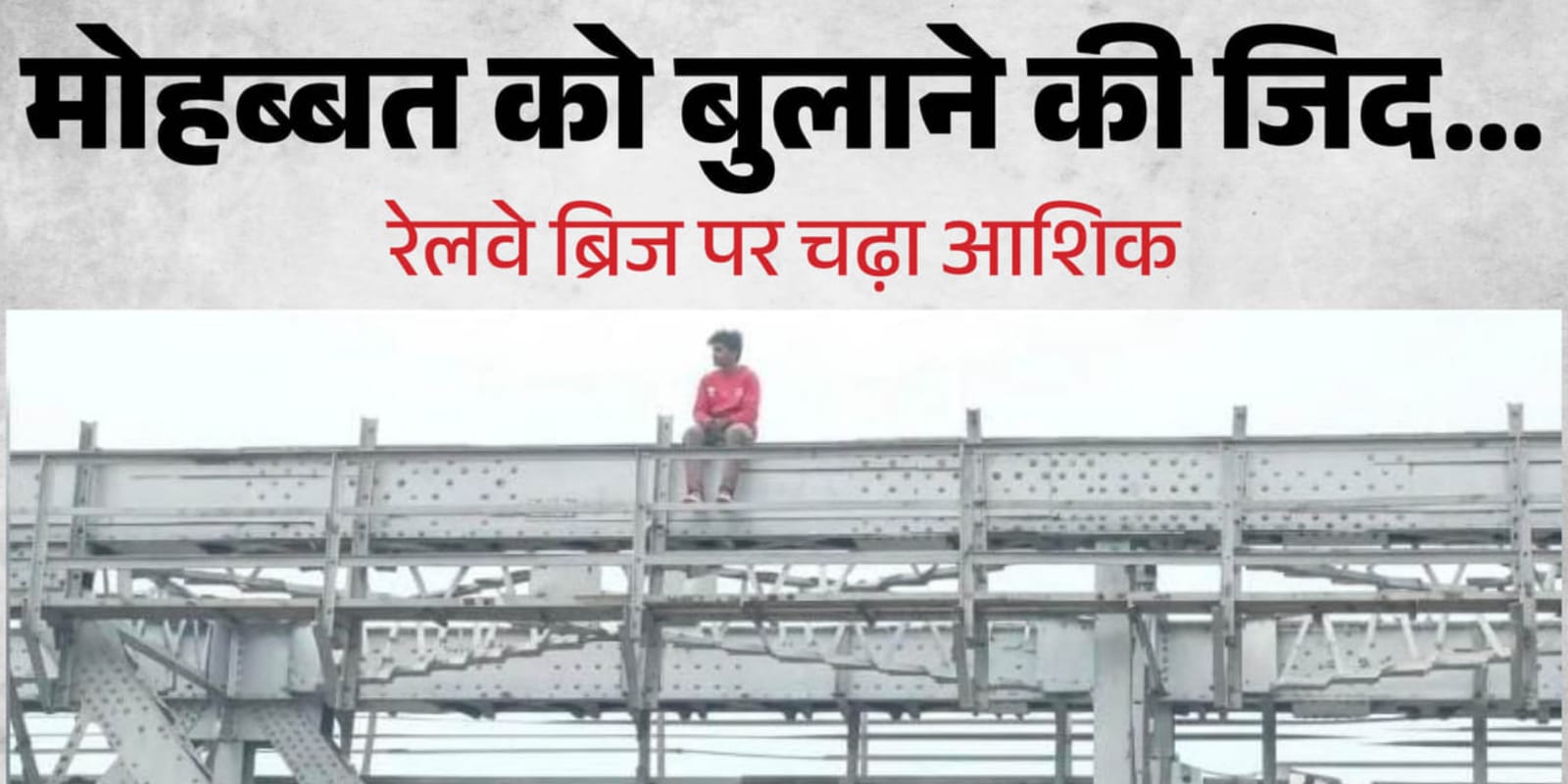 शादी की जिद में 'रेलवे पुल' पर युवक का हाईवोल्टेज ड्रामा: प्रेमिका पहुंची तो 'चौंकाने' वाला अंत !