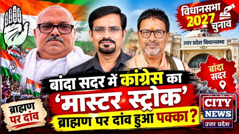 बांदा सदर में कांग्रेस का 'मास्टर स्ट्रोक': 'ब्राह्मण' पर 'दांव' हुआ पक्का ?