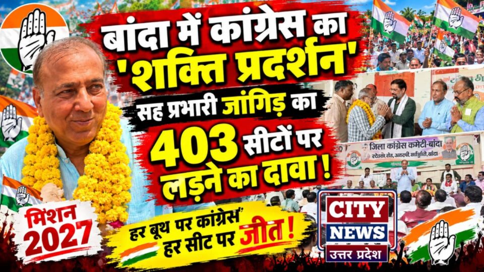 बांदा में कांग्रेस का शक्ति प्रदर्शन: सह प्रभारी जांगिड़ का 403 सीटों पर लड़ने का दावा !