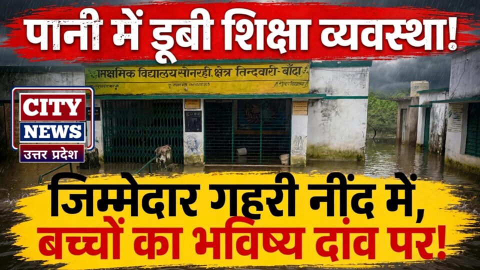पानी में 'डूबी' शिक्षा व्यवस्था: 'कुंभकर्णी नींद' में प्रशासन, बच्चों का 'भविष्य' दांव पर !