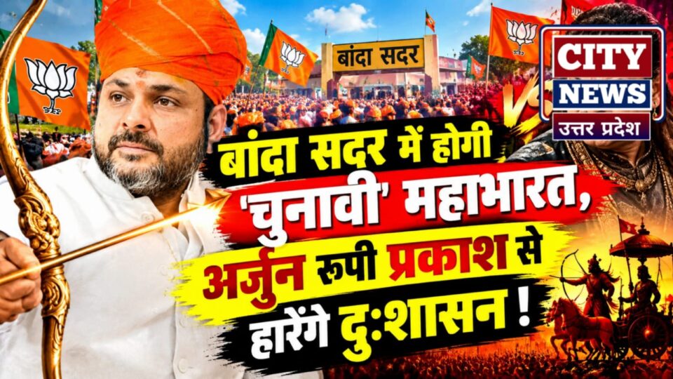 बांदा सदर में होगी 'चुनावी' महाभारत: 'अर्जुन' रूपी प्रकाश से 'हारेंगे' दुःशासन !