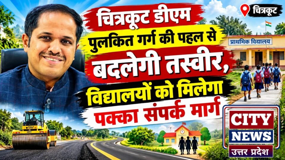 चित्रकूट डीएम पुलकित गर्ग की पहल से बदलेगी तस्वीर: विद्यालयों को मिलेगा पक्का संपर्क मार्ग