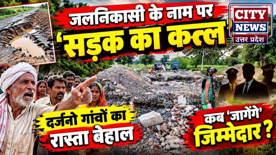 जलनिकासी के नाम पर 'सड़क का कत्ल': दर्जनों गांवों का 'रास्ता' बेहाल, कब 'जागेंगे' जिम्मेदार ?