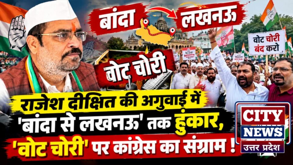 राजेश दीक्षित की अगुवाई में 'बांदा से लखनऊ' तक 'हुंकार': 'वोट चोरी' पर कांग्रेस का संग्राम !