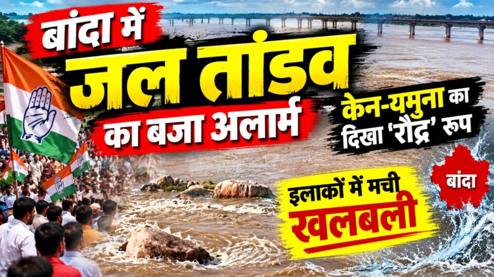 बांदा में जल तांडव का बजा अलार्म: केन-यमुना का दिखा 'रौद्र' रूप, इलाकों में मची खलबली