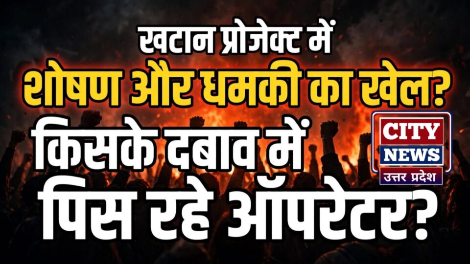 खटान प्रोजेक्ट में 'शोषण और धमकी' का खेल ? आखिर किसके दबाव में 'पिस' रहे ऑपरेटर ?