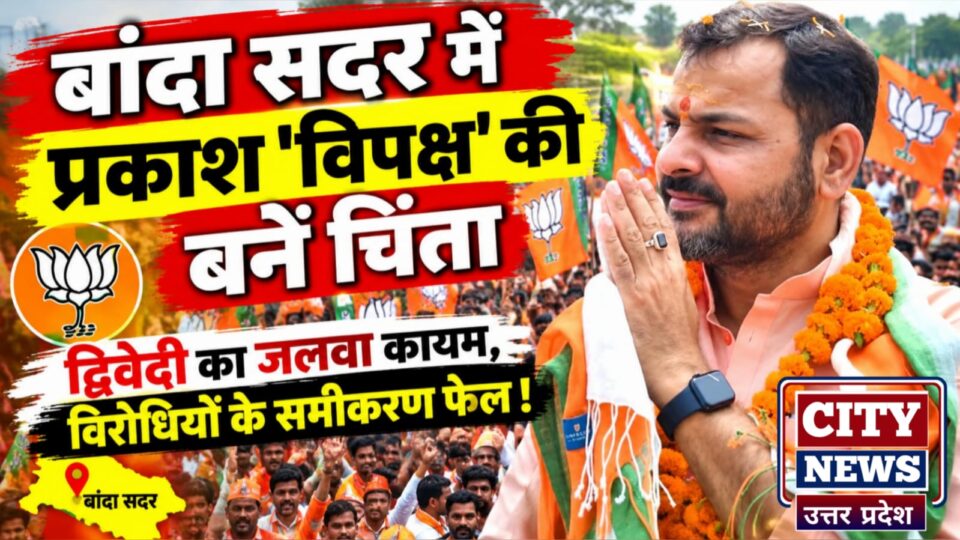 बांदा सदर में प्रकाश 'विपक्ष' की बनें चिंता: द्विवेदी का जलवा कायम, विरोधियों के समीकरण फेल !