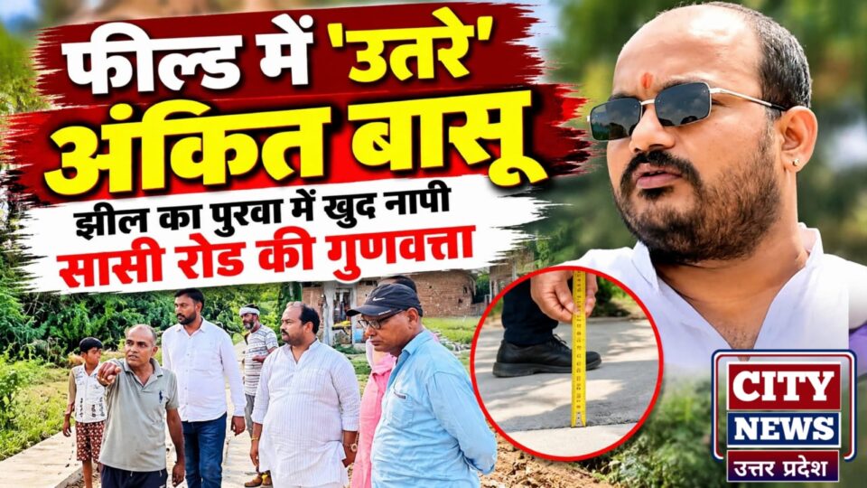 फील्ड में 'उतरे' अंकित बासू: झील का पुरवा में खुद 'नापी' सीसी रोड की गुणवत्ता