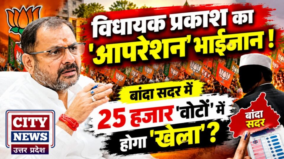 विधायक प्रकाश का 'आपरेशन' भाईजान ! बांदा सदर में 25 हजार 'वोटों' में होगा 'खेला' ?