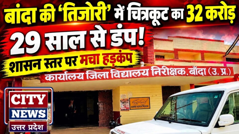 बांदा की 'तिजोरी' में चित्रकूट का 32 करोड़ 29 साल से डंप: मचा शासन स्तर पर 'हड़कम्प' !