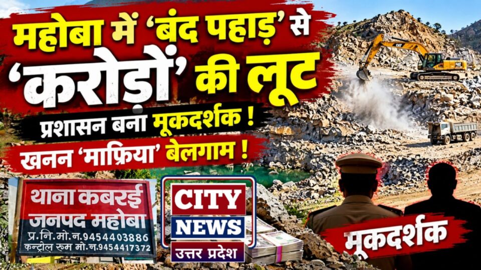 महोबा में 'बंद पहाड़' से 'करोड़ों की लूट': प्रशासन बना मूकदर्शक, खनन 'माफिया' बेलगाम !