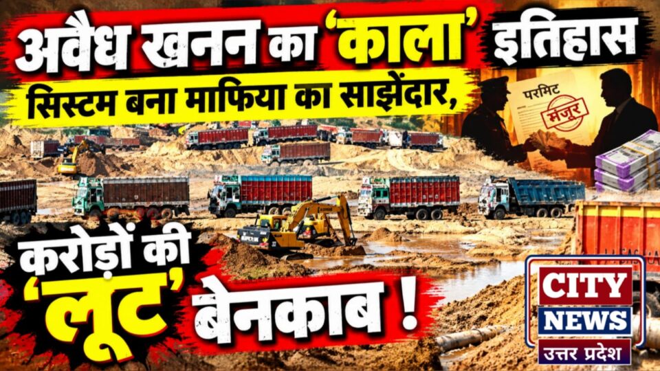 अवैध खनन का 'काला इतिहास': सिस्टम बना माफिया का साझेदार, करोड़ों की 'लूट' बेनकाब !