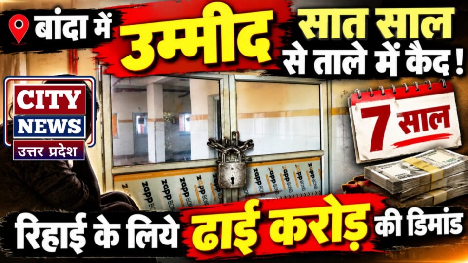 बांदा में उम्मीद 'सात साल' से ताले में कैद: रिहाई के लिये 'ढाई करोड़' की डिमांड