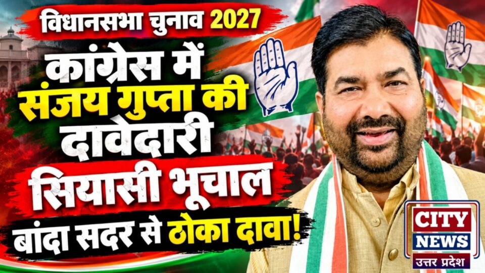 कांग्रेस में संजय गुप्ता की 'दावेदारी' से मचा सियासी भूचाल: बांदा सदर से 'ठोका' दावा !