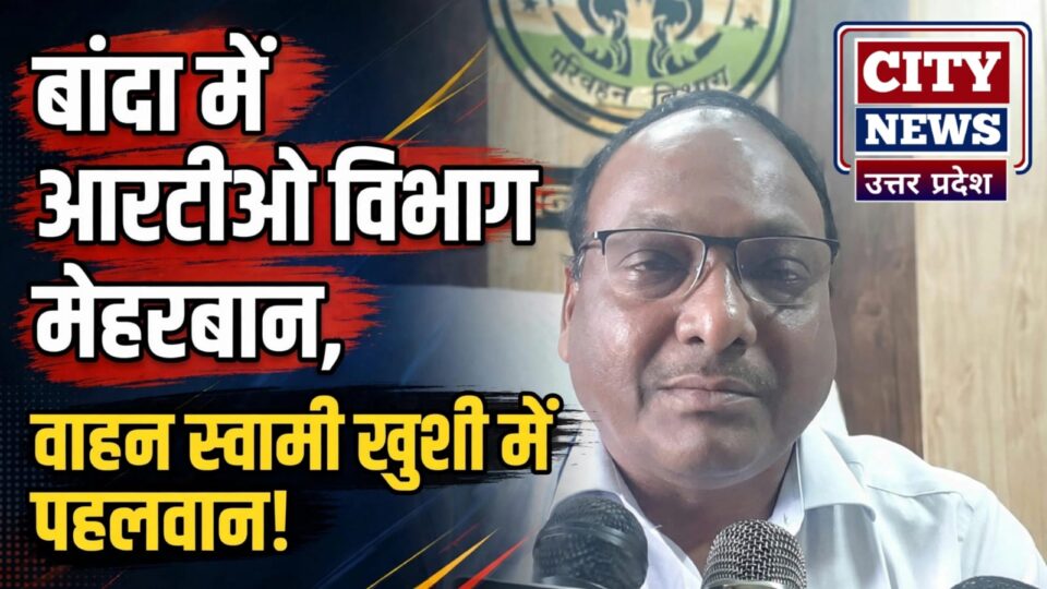 बांदा में आरटीओ विभाग मेहरबान: वाहन स्वामी खुशी में पहलवान !