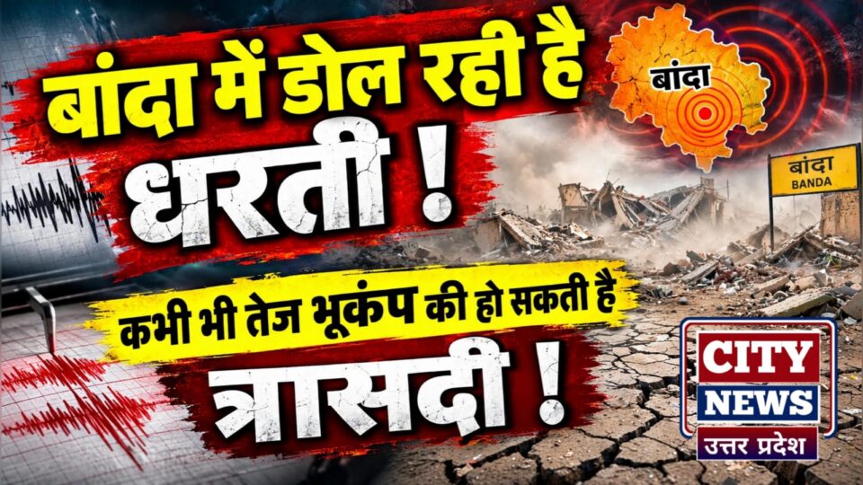 बांदा में डोल रही है धरती ! कभी भी तेज भूकंप की हो सकती है त्रासदी !