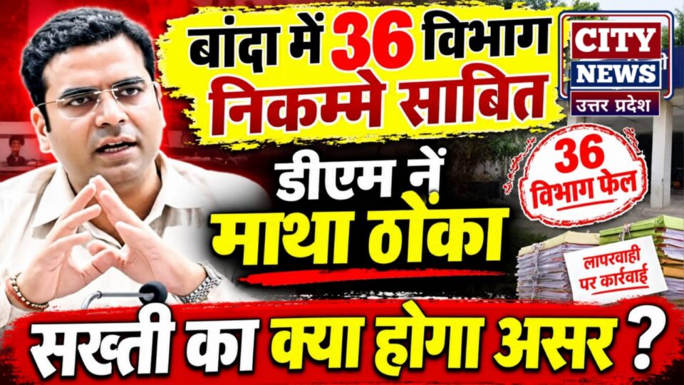 बांदा में 36 विभाग 'निकम्मे' साबित: डीएम नें माथा ठोंका, सख्ती का क्या होगा असर ?