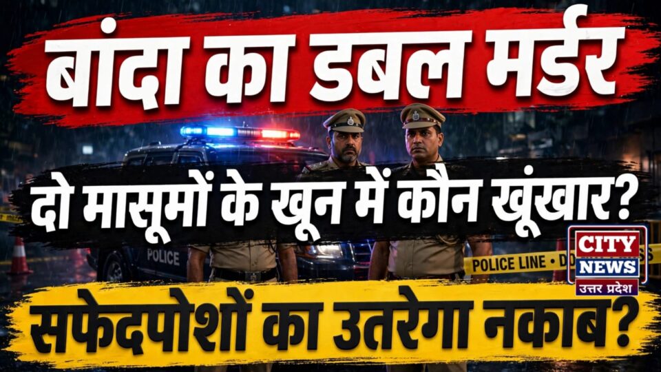 बांदा का डबल मर्डर: दो मासूमों के खून में 'कौन' खूंखार ? सफेद पोशों का उतरेगा नकाब ?