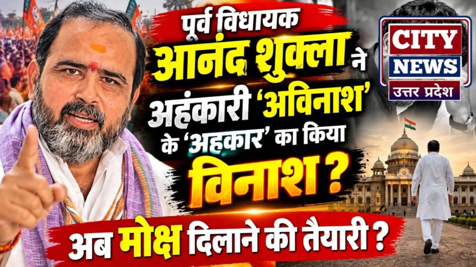 पूर्व विधायक आनंद शुक्ला नें अहंकारी 'अविनाश' के अहंकार का किया विनाश ?अब मोक्ष दिलाने की तैयारी ?