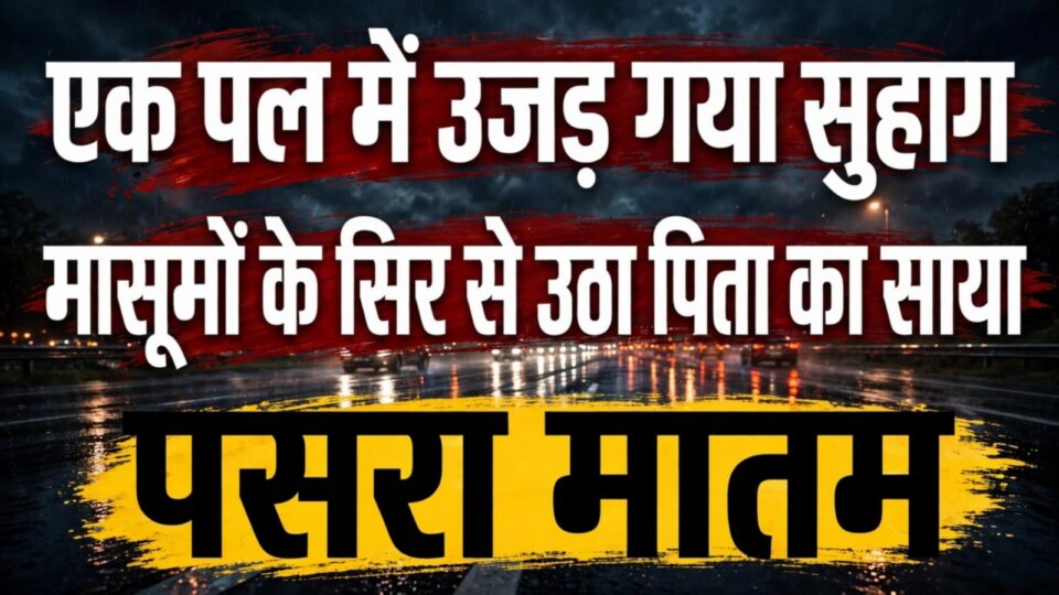 एक पल में 'उजड़' गया सुहाग: मासूमों के सिर से उठा पिता का साया, पसरा मातम