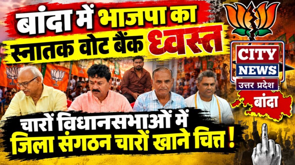 बांदा में भाजपा का स्नातक वोट बैंक ध्वस्त: चारों विधानसभाओं में जिला संगठन चारों खाने चित्त !